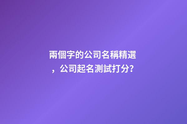 兩個字的公司名稱精選，公司起名測試打分？